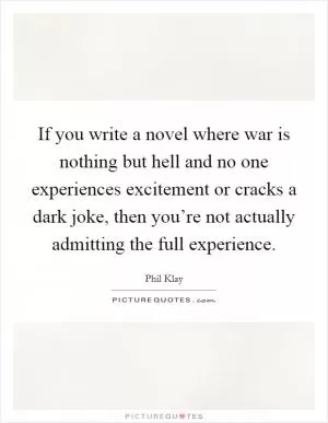 If you write a novel where war is nothing but hell and no one experiences excitement or cracks a dark joke, then you’re not actually admitting the full experience Picture Quote #1