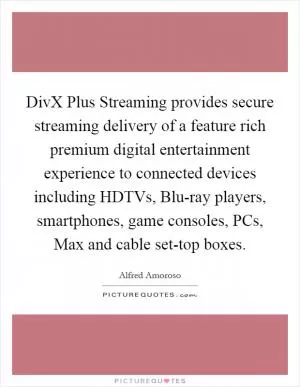 DivX Plus Streaming provides secure streaming delivery of a feature rich premium digital entertainment experience to connected devices including HDTVs, Blu-ray players, smartphones, game consoles, PCs, Max and cable set-top boxes Picture Quote #1