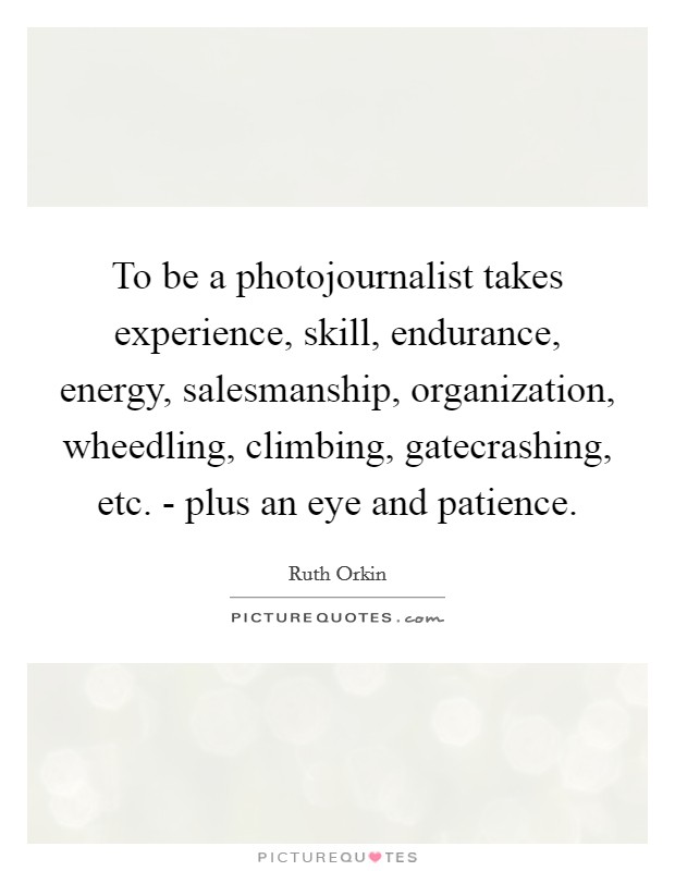 To be a photojournalist takes experience, skill, endurance, energy, salesmanship, organization, wheedling, climbing, gatecrashing, etc. - plus an eye and patience. Picture Quote #1