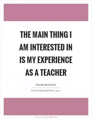 The main thing I am interested in is my experience as a teacher Picture Quote #1