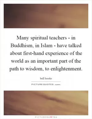 Many spiritual teachers - in Buddhism, in Islam - have talked about first-hand experience of the world as an important part of the path to wisdom, to enlightenment Picture Quote #1