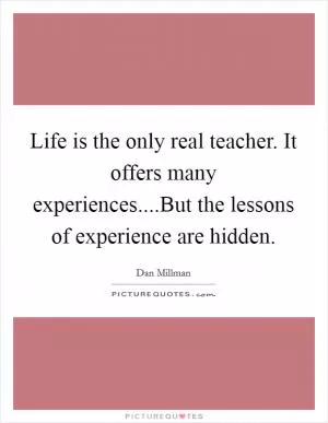 Life is the only real teacher. It offers many experiences....But the lessons of experience are hidden Picture Quote #1