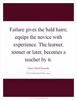 Failure gives the bald hairs; equips the novice with experience. The learner, sooner or later, becomes a teacher by it Picture Quote #1