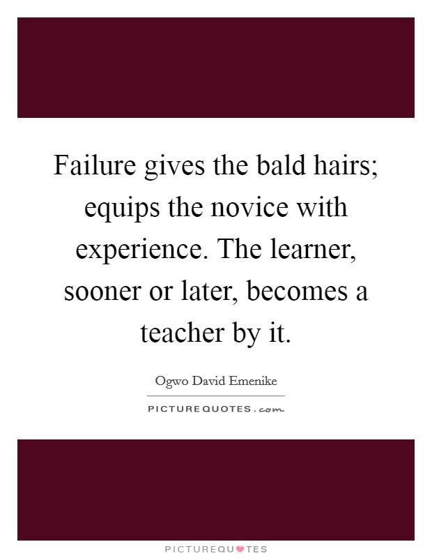 Failure gives the bald hairs; equips the novice with experience. The learner, sooner or later, becomes a teacher by it. Picture Quote #1