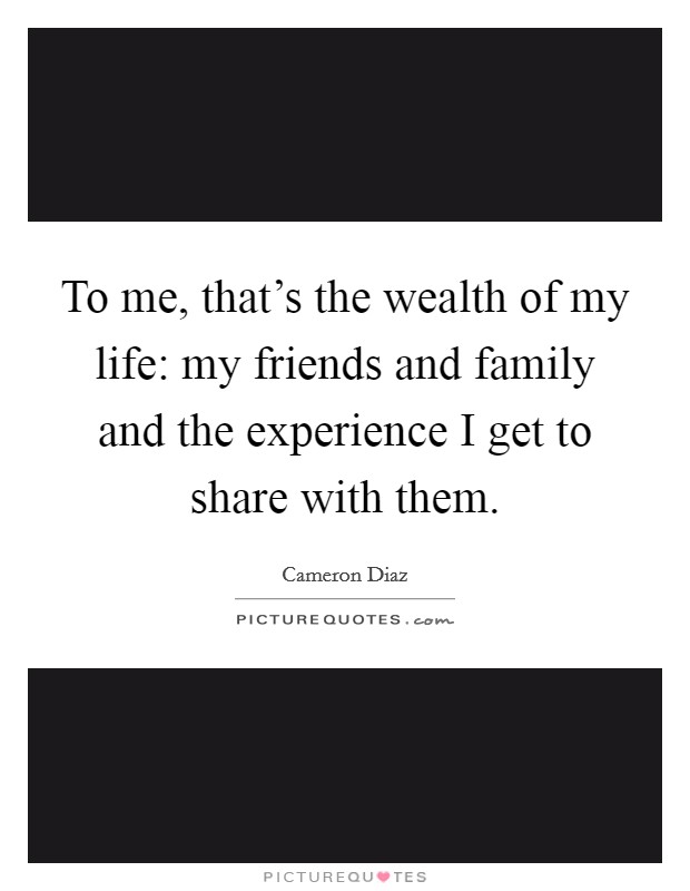 To me, that's the wealth of my life: my friends and family and the experience I get to share with them. Picture Quote #1