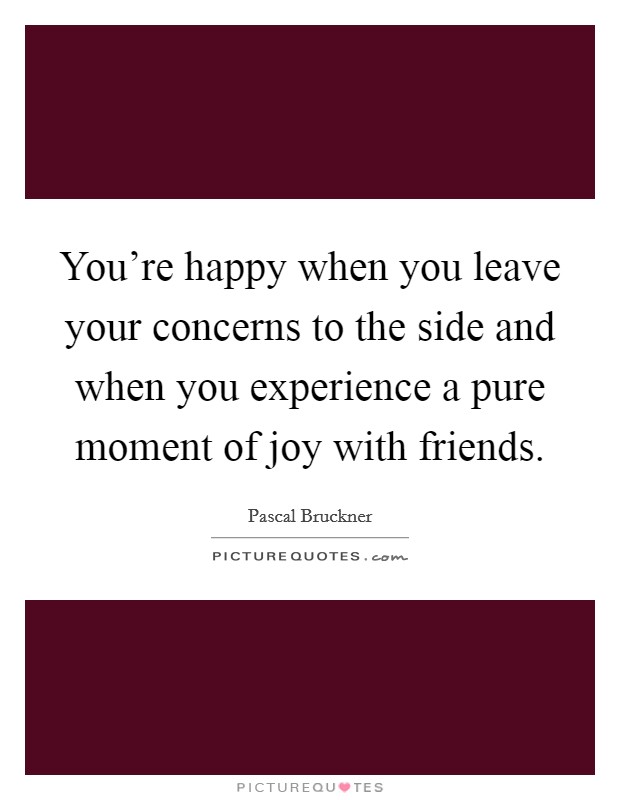 You're happy when you leave your concerns to the side and when you experience a pure moment of joy with friends. Picture Quote #1