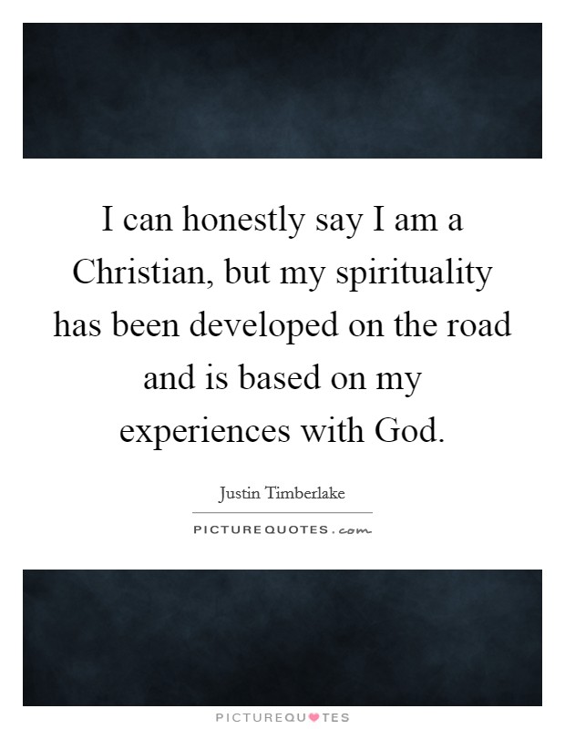I can honestly say I am a Christian, but my spirituality has been developed on the road and is based on my experiences with God. Picture Quote #1