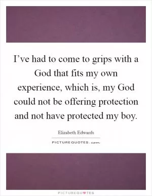 I’ve had to come to grips with a God that fits my own experience, which is, my God could not be offering protection and not have protected my boy Picture Quote #1