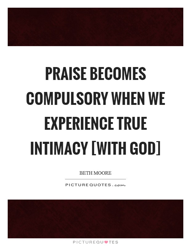 Praise becomes compulsory when we experience true intimacy [with God] Picture Quote #1
