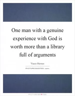One man with a genuine experience with God is worth more than a library full of arguments Picture Quote #1