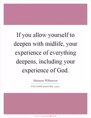 If you allow yourself to deepen with midlife, your experience of everything deepens, including your experience of God Picture Quote #1