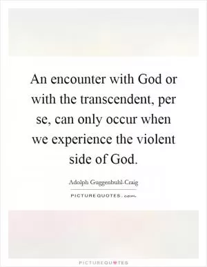 An encounter with God or with the transcendent, per se, can only occur when we experience the violent side of God Picture Quote #1