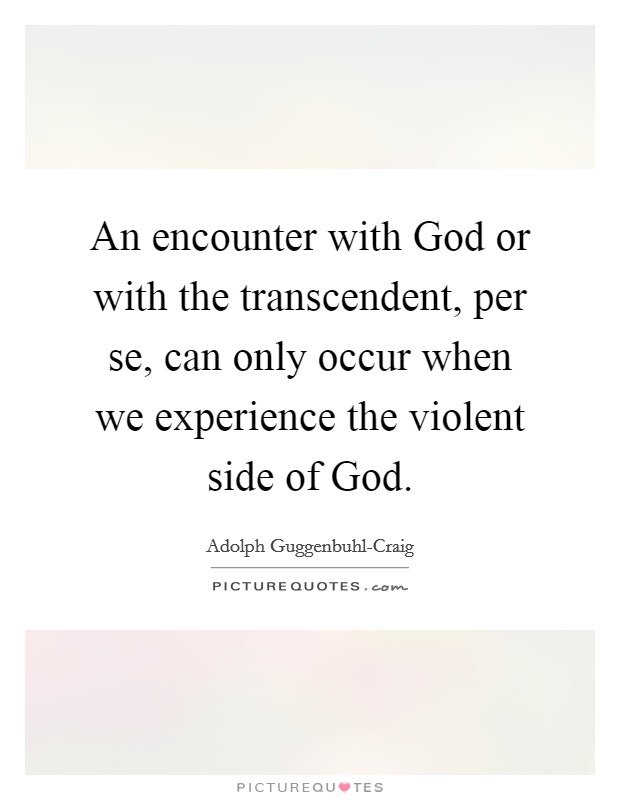 An encounter with God or with the transcendent, per se, can only occur when we experience the violent side of God. Picture Quote #1