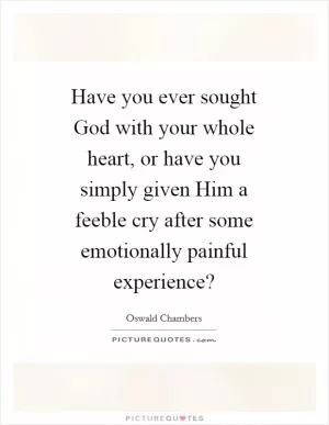 Have you ever sought God with your whole heart, or have you simply given Him a feeble cry after some emotionally painful experience? Picture Quote #1