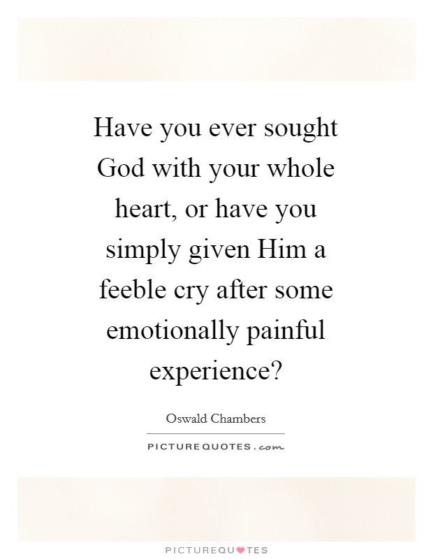 Have you ever sought God with your whole heart, or have you simply given Him a feeble cry after some emotionally painful experience? Picture Quote #1