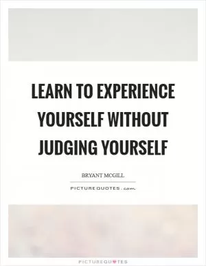 Learn to experience yourself without judging yourself Picture Quote #1