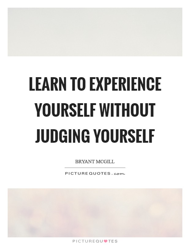 Learn to experience yourself without judging yourself Picture Quote #1