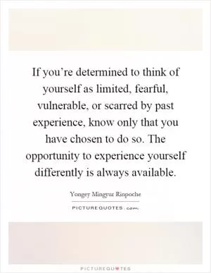 If you’re determined to think of yourself as limited, fearful, vulnerable, or scarred by past experience, know only that you have chosen to do so. The opportunity to experience yourself differently is always available Picture Quote #1