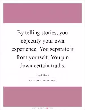 By telling stories, you objectify your own experience. You separate it from yourself. You pin down certain truths Picture Quote #1
