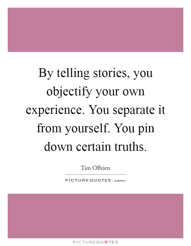 By telling stories, you objectify your own experience. You separate it from yourself. You pin down certain truths. Picture Quote #1