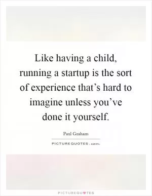 Like having a child, running a startup is the sort of experience that’s hard to imagine unless you’ve done it yourself Picture Quote #1