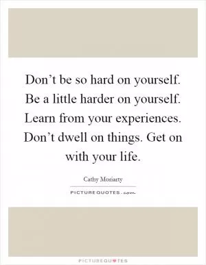 Don’t be so hard on yourself. Be a little harder on yourself. Learn from your experiences. Don’t dwell on things. Get on with your life Picture Quote #1