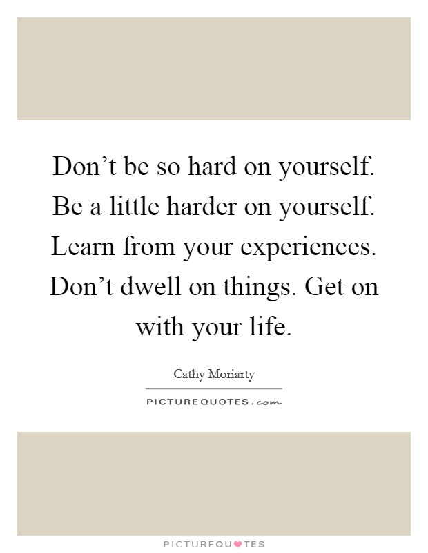 Don't be so hard on yourself. Be a little harder on yourself. Learn from your experiences. Don't dwell on things. Get on with your life. Picture Quote #1