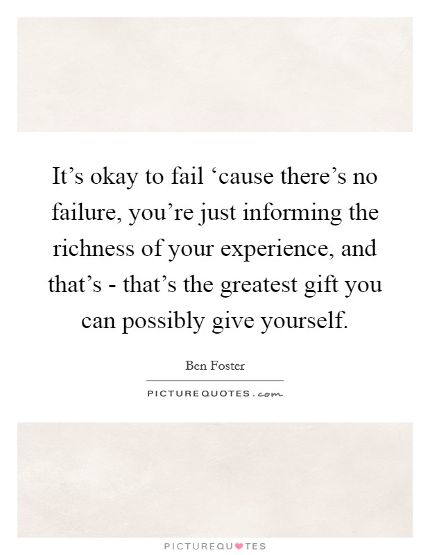 It's okay to fail ‘cause there's no failure, you're just informing the richness of your experience, and that's - that's the greatest gift you can possibly give yourself. Picture Quote #1