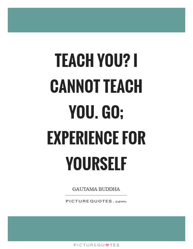 Teach you? I cannot teach you. Go; experience for yourself Picture Quote #1