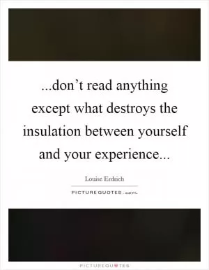 ...don’t read anything except what destroys the insulation between yourself and your experience Picture Quote #1