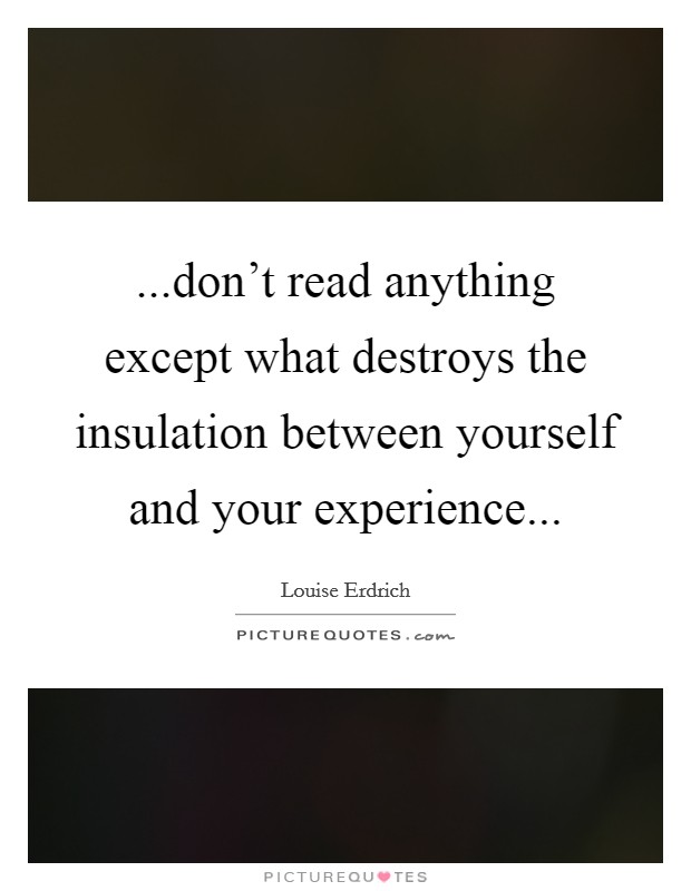 ...don't read anything except what destroys the insulation between yourself and your experience... Picture Quote #1
