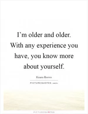 I’m older and older. With any experience you have, you know more about yourself Picture Quote #1