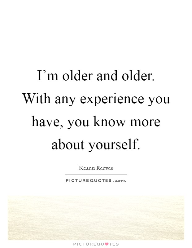 I'm older and older. With any experience you have, you know more about yourself. Picture Quote #1
