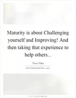 Maturity is about Challenging yourself and Improving! And then taking that experience to help others Picture Quote #1