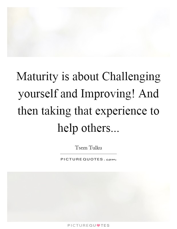 Maturity is about Challenging yourself and Improving! And then taking that experience to help others... Picture Quote #1