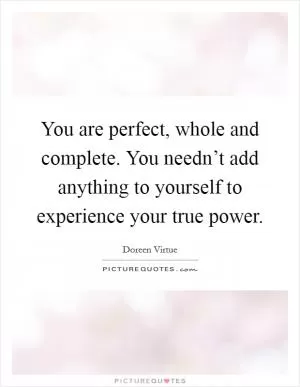 You are perfect, whole and complete. You needn’t add anything to yourself to experience your true power Picture Quote #1