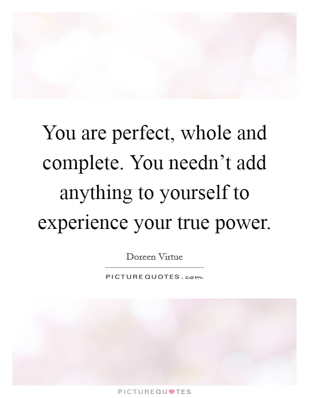 You are perfect, whole and complete. You needn't add anything to yourself to experience your true power. Picture Quote #1