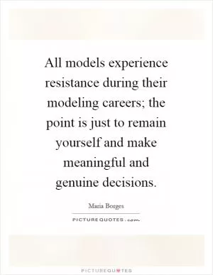 All models experience resistance during their modeling careers; the point is just to remain yourself and make meaningful and genuine decisions Picture Quote #1