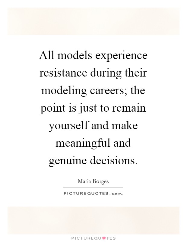 All models experience resistance during their modeling careers; the point is just to remain yourself and make meaningful and genuine decisions. Picture Quote #1