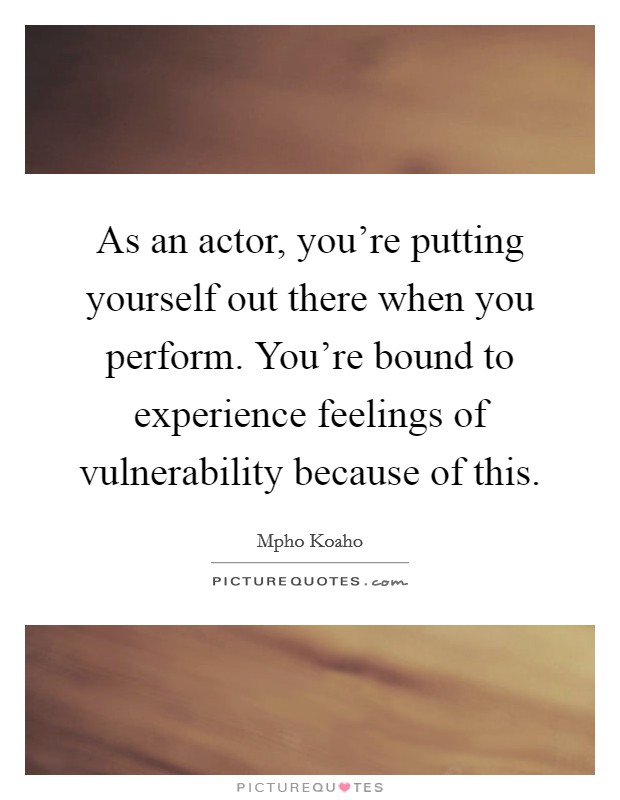 As an actor, you're putting yourself out there when you perform. You're bound to experience feelings of vulnerability because of this. Picture Quote #1