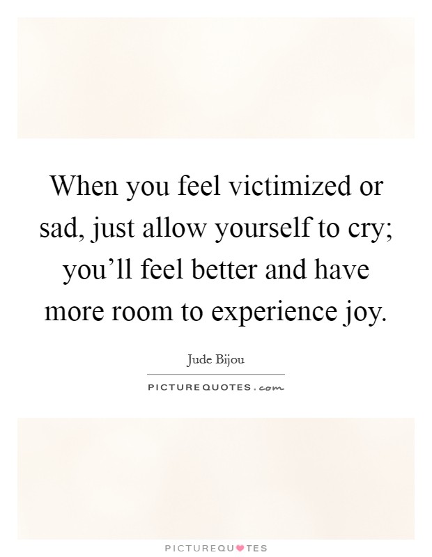 When you feel victimized or sad, just allow yourself to cry; you'll feel better and have more room to experience joy. Picture Quote #1