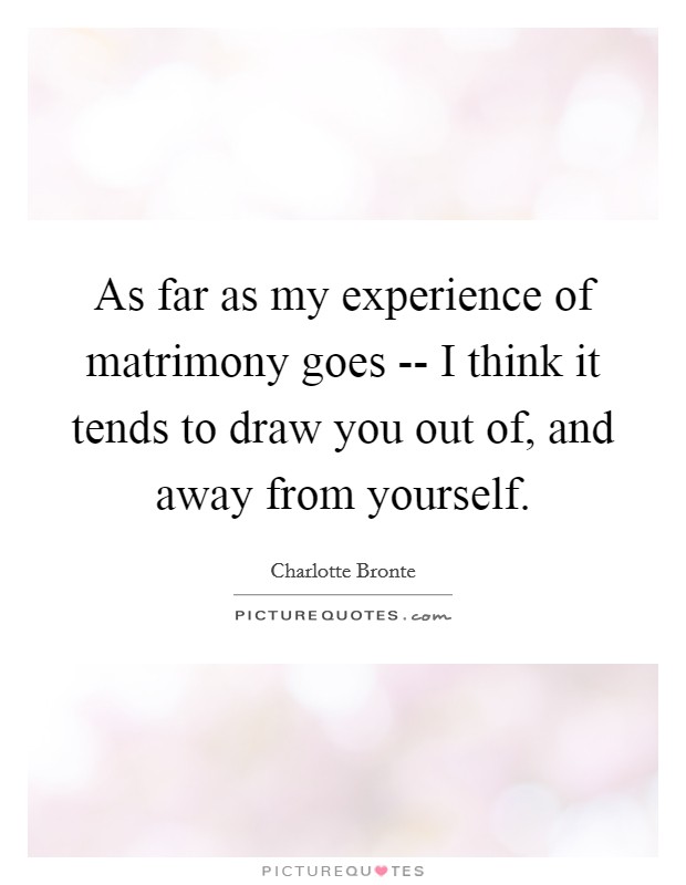 As far as my experience of matrimony goes -- I think it tends to draw you out of, and away from yourself. Picture Quote #1