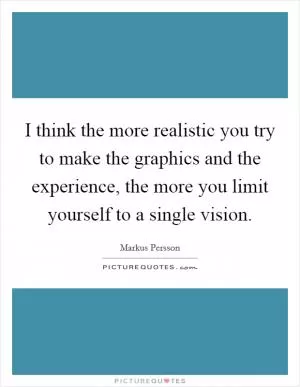 I think the more realistic you try to make the graphics and the experience, the more you limit yourself to a single vision Picture Quote #1