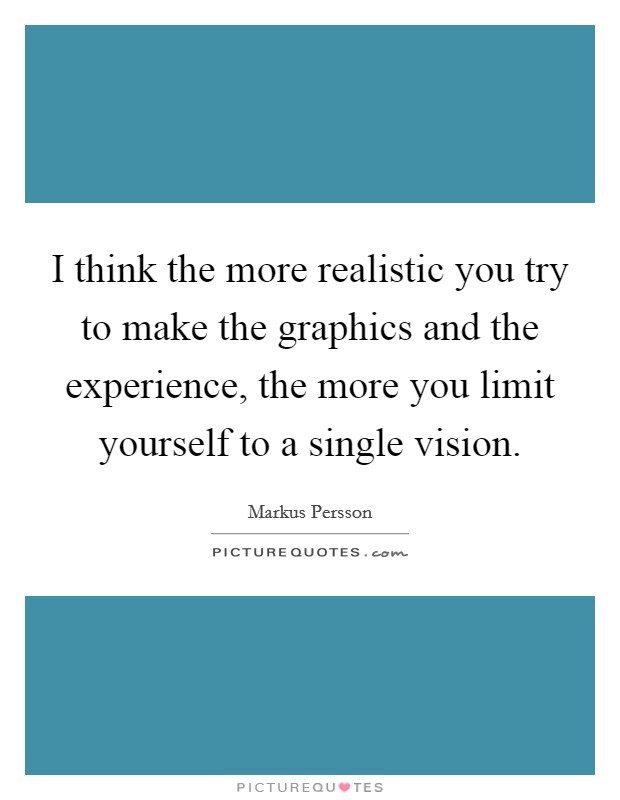 I think the more realistic you try to make the graphics and the experience, the more you limit yourself to a single vision. Picture Quote #1