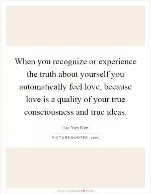 When you recognize or experience the truth about yourself you automatically feel love, because love is a quality of your true consciousness and true ideas Picture Quote #1