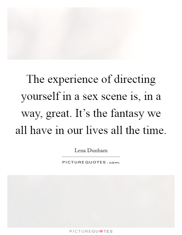 The experience of directing yourself in a sex scene is, in a way, great. It's the fantasy we all have in our lives all the time. Picture Quote #1