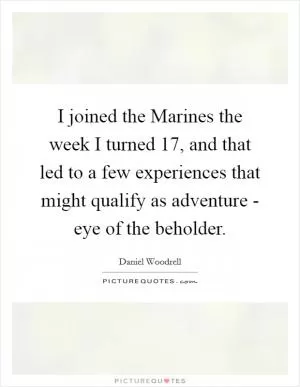 I joined the Marines the week I turned 17, and that led to a few experiences that might qualify as adventure - eye of the beholder Picture Quote #1