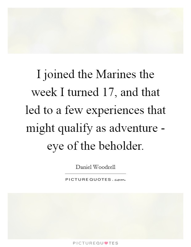 I joined the Marines the week I turned 17, and that led to a few experiences that might qualify as adventure - eye of the beholder. Picture Quote #1