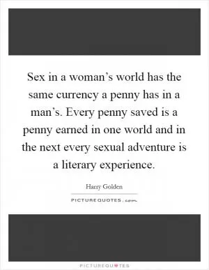 Sex in a woman’s world has the same currency a penny has in a man’s. Every penny saved is a penny earned in one world and in the next every sexual adventure is a literary experience Picture Quote #1