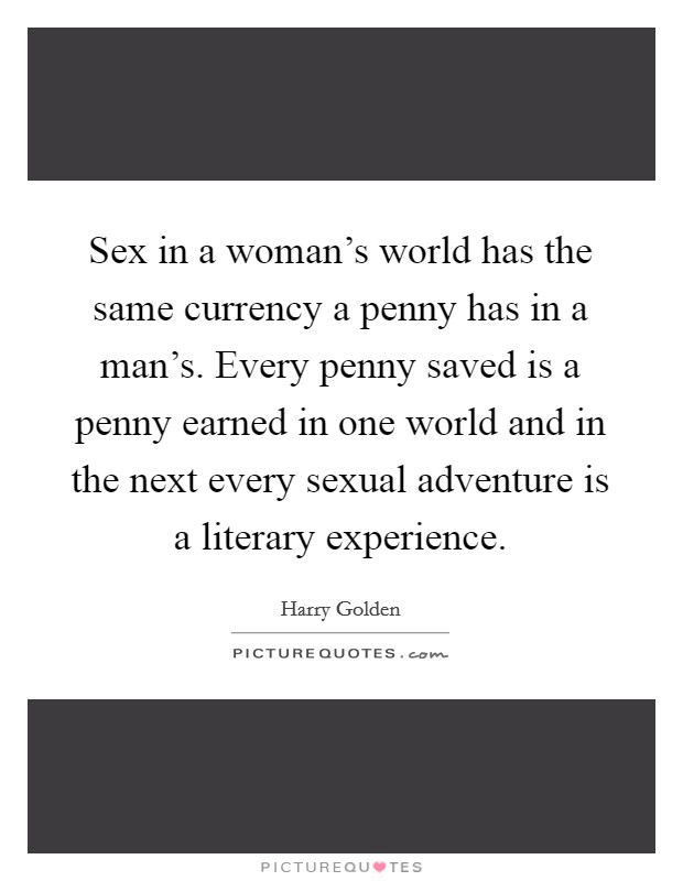Sex in a woman's world has the same currency a penny has in a man's. Every penny saved is a penny earned in one world and in the next every sexual adventure is a literary experience. Picture Quote #1